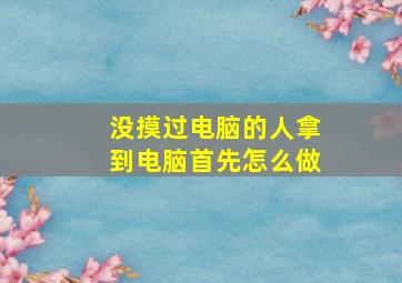 没摸过电脑的人拿到电脑首先怎么做