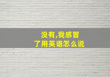 没有,我感冒了用英语怎么说