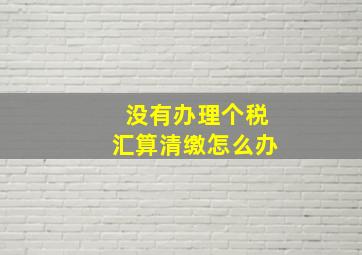 没有办理个税汇算清缴怎么办