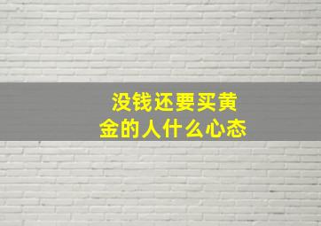 没钱还要买黄金的人什么心态