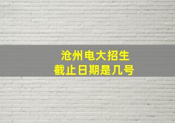 沧州电大招生截止日期是几号