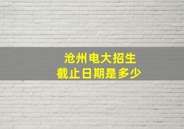 沧州电大招生截止日期是多少