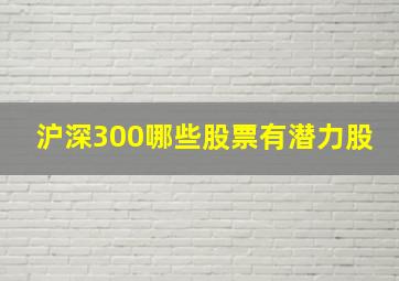 沪深300哪些股票有潜力股