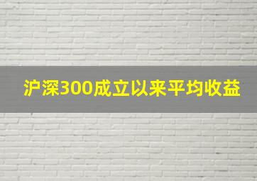 沪深300成立以来平均收益