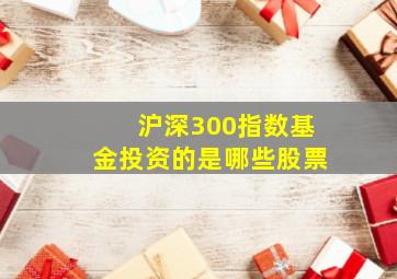 沪深300指数基金投资的是哪些股票