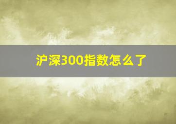 沪深300指数怎么了