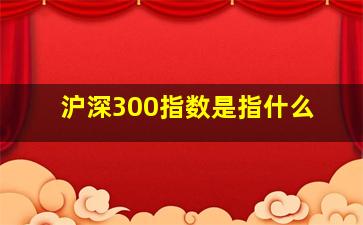 沪深300指数是指什么