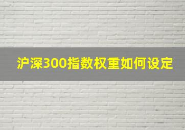 沪深300指数权重如何设定