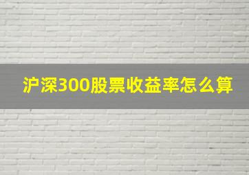 沪深300股票收益率怎么算