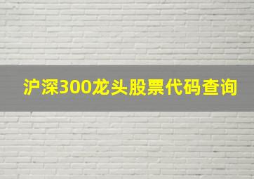 沪深300龙头股票代码查询