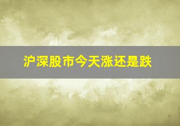 沪深股市今天涨还是跌