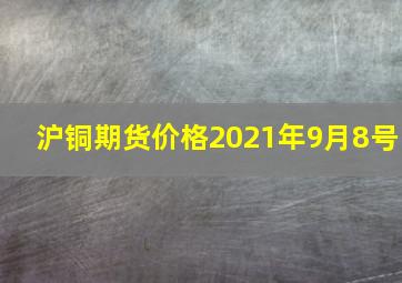 沪铜期货价格2021年9月8号