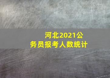 河北2021公务员报考人数统计