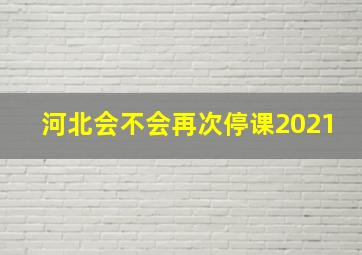 河北会不会再次停课2021