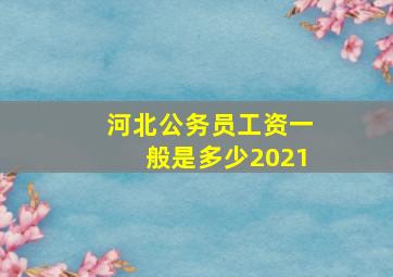 河北公务员工资一般是多少2021