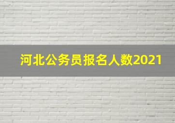 河北公务员报名人数2021