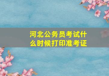 河北公务员考试什么时候打印准考证