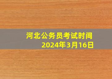 河北公务员考试时间2024年3月16日