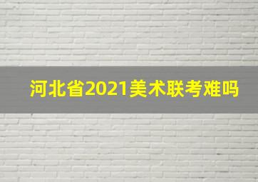 河北省2021美术联考难吗