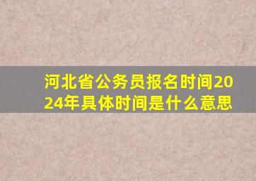 河北省公务员报名时间2024年具体时间是什么意思