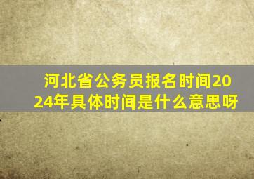 河北省公务员报名时间2024年具体时间是什么意思呀