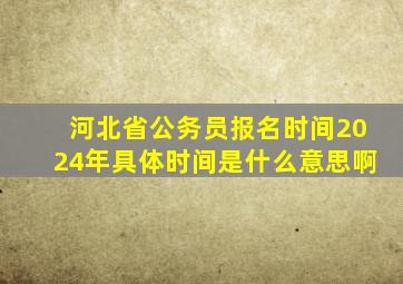 河北省公务员报名时间2024年具体时间是什么意思啊