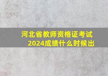 河北省教师资格证考试2024成绩什么时候出