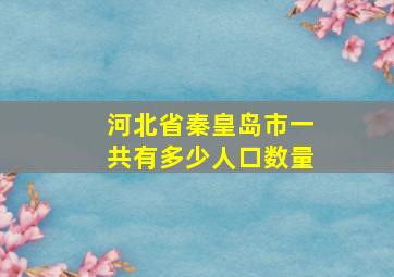 河北省秦皇岛市一共有多少人口数量