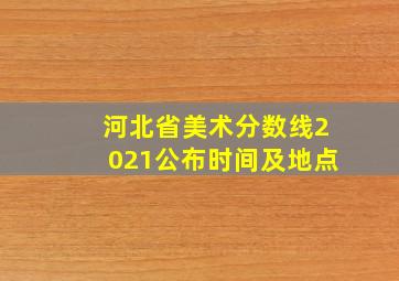 河北省美术分数线2021公布时间及地点