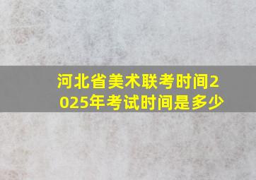 河北省美术联考时间2025年考试时间是多少