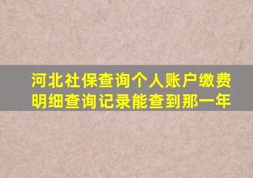 河北社保查询个人账户缴费明细查询记录能查到那一年