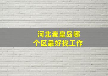 河北秦皇岛哪个区最好找工作