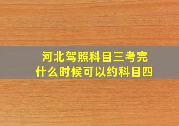 河北驾照科目三考完什么时候可以约科目四