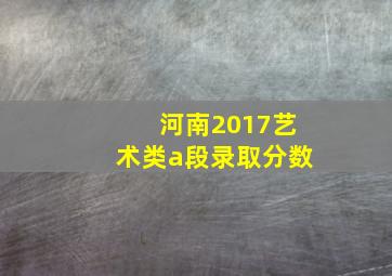 河南2017艺术类a段录取分数