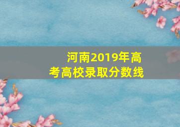 河南2019年高考高校录取分数线