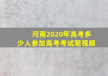 河南2020年高考多少人参加高考考试呢视频