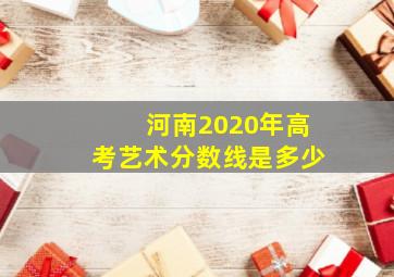 河南2020年高考艺术分数线是多少