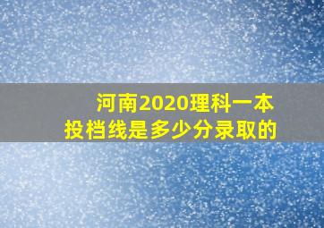 河南2020理科一本投档线是多少分录取的