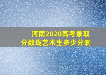 河南2020高考录取分数线艺术生多少分啊