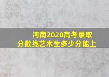 河南2020高考录取分数线艺术生多少分能上