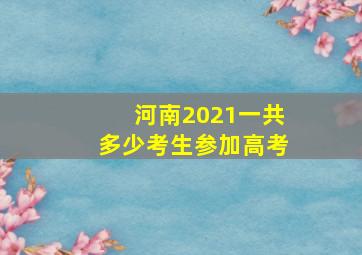 河南2021一共多少考生参加高考