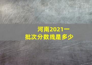 河南2021一批次分数线是多少