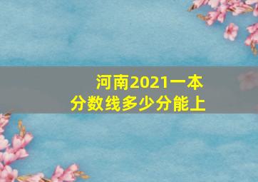 河南2021一本分数线多少分能上