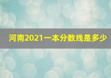 河南2021一本分数线是多少