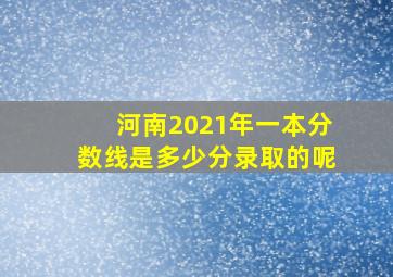 河南2021年一本分数线是多少分录取的呢