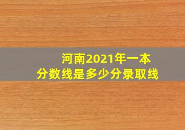 河南2021年一本分数线是多少分录取线