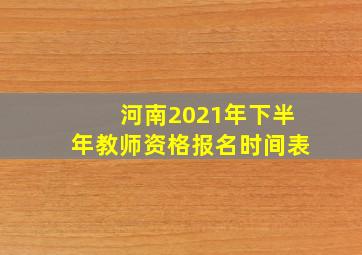 河南2021年下半年教师资格报名时间表