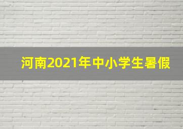 河南2021年中小学生暑假