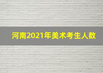 河南2021年美术考生人数