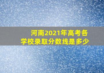 河南2021年高考各学校录取分数线是多少